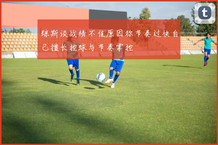 琼斯谈战绩不佳原因称节奏过快自己擅长控球与节奏掌控