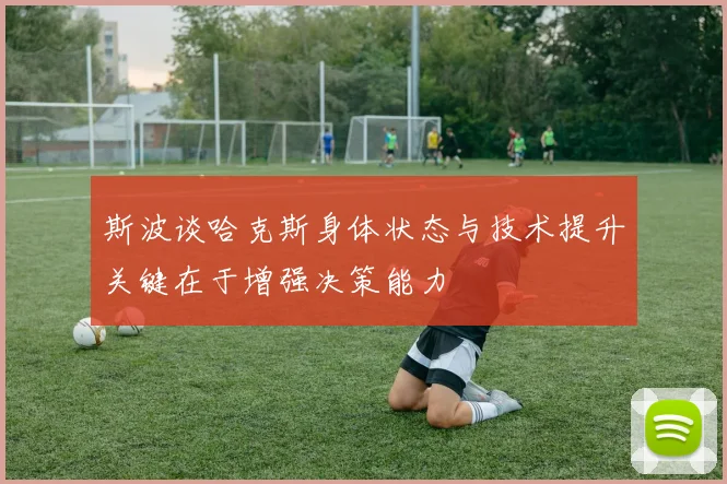 斯波谈哈克斯身体状态与技术提升关键在于增强决策能力