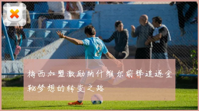 梅西加盟激励纳什维尔前锋追逐金靴梦想的转变之路
