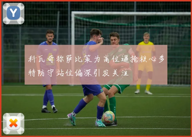科瓦奇称萨比策为高位逼抢核心多特防守站位偏深引发关注