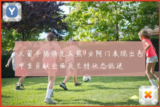 火箭半场领先灰熊9分阿门表现出色申京贡献全面莫兰特状态低迷