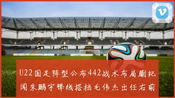 U22国足阵型公布442战术布局蒯纪闻朱鹏宇锋线搭档毛伟杰出任右前卫