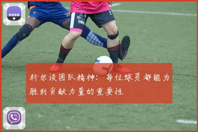 科尔谈团队精神：每位球员都能为胜利贡献力量的重要性