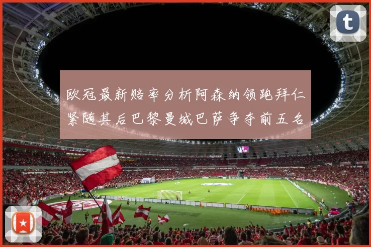 欧冠最新赔率分析阿森纳领跑拜仁紧随其后巴黎曼城巴萨争夺前五名