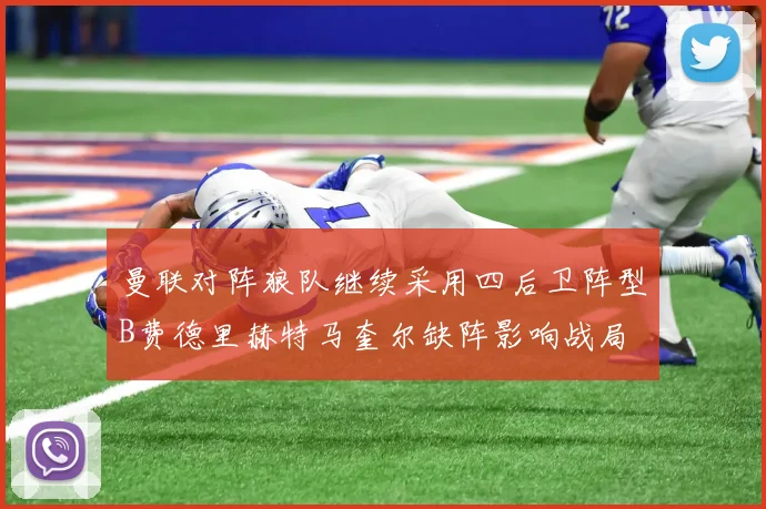 曼联对阵狼队继续采用四后卫阵型B费德里赫特马奎尔缺阵影响战局