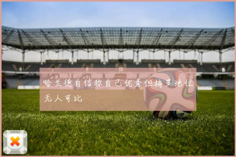 哈兰德自信称自己优秀但梅罗地位无人可比