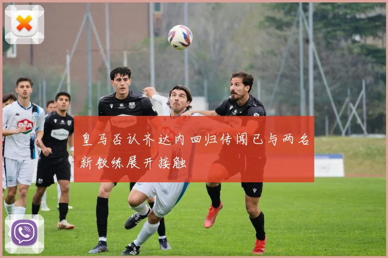 皇马否认齐达内回归传闻已与两名新教练展开接触