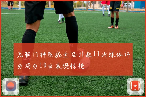 无解门神陈威全场扑救11次媒体评分满分10分表现惊艳