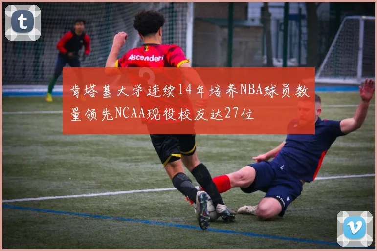 肯塔基大学连续14年培养NBA球员数量领先NCAA现役校友达27位