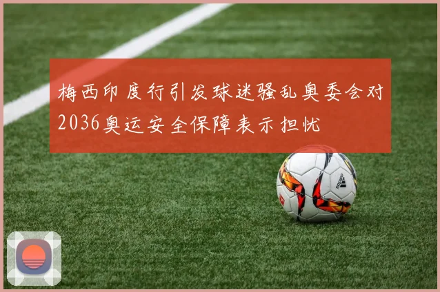 梅西印度行引发球迷骚乱奥委会对2036奥运安全保障表示担忧