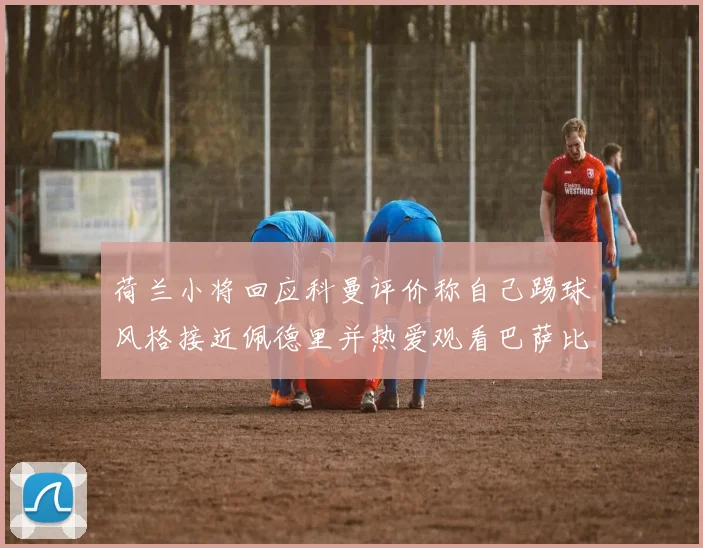 荷兰小将回应科曼评价称自己踢球风格接近佩德里并热爱观看巴萨比赛