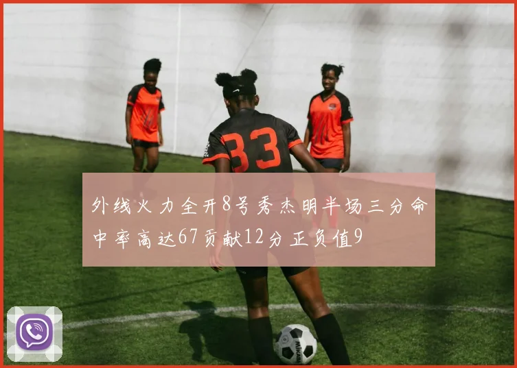 外线火力全开8号秀杰明半场三分命中率高达67贡献12分正负值9