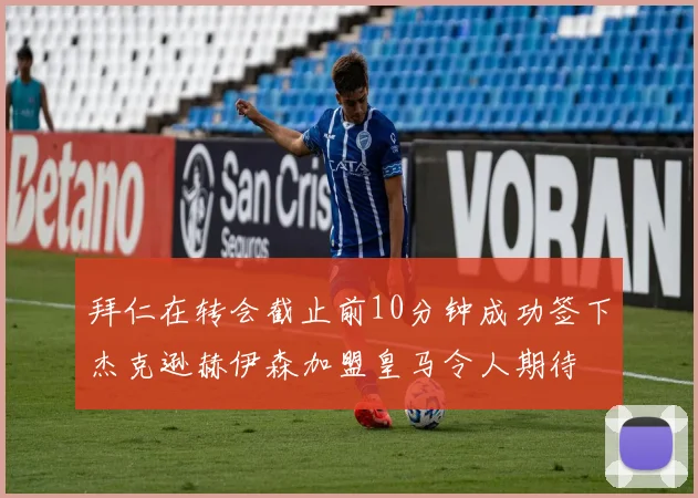拜仁在转会截止前10分钟成功签下杰克逊赫伊森加盟皇马令人期待