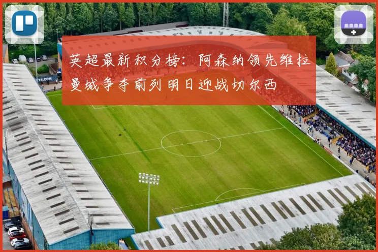 英超最新积分榜：阿森纳领先维拉曼城争夺前列明日迎战切尔西