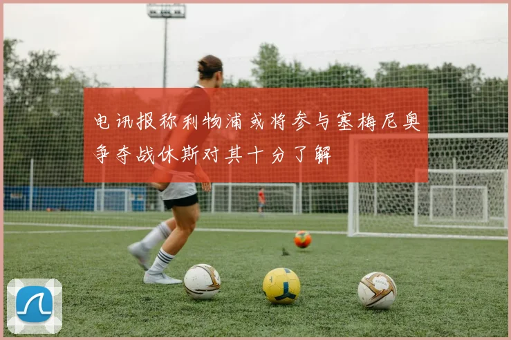 电讯报称利物浦或将参与塞梅尼奥争夺战休斯对其十分了解