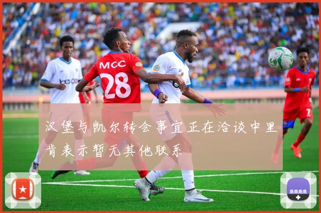 汉堡与凯尔转会事宜正在洽谈中里肯表示暂无其他联系