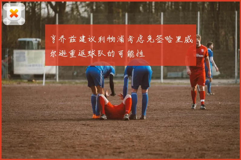 亨乔兹建议利物浦考虑免签哈里威尔逊重返球队的可能性