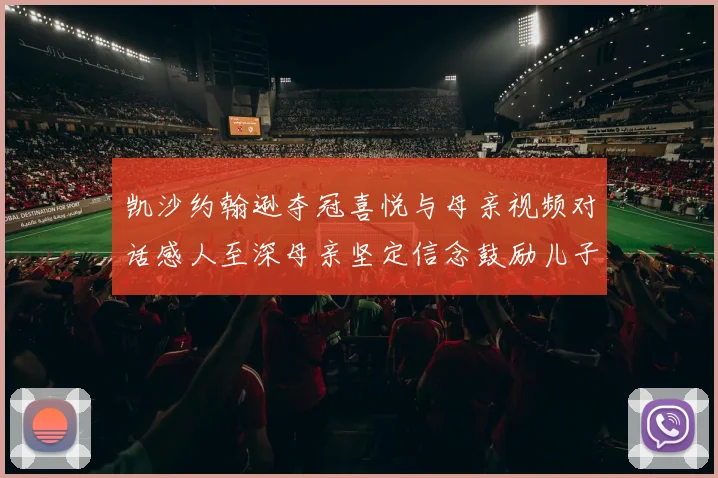 凯沙约翰逊夺冠喜悦与母亲视频对话感人至深母亲坚定信念鼓励儿子追梦