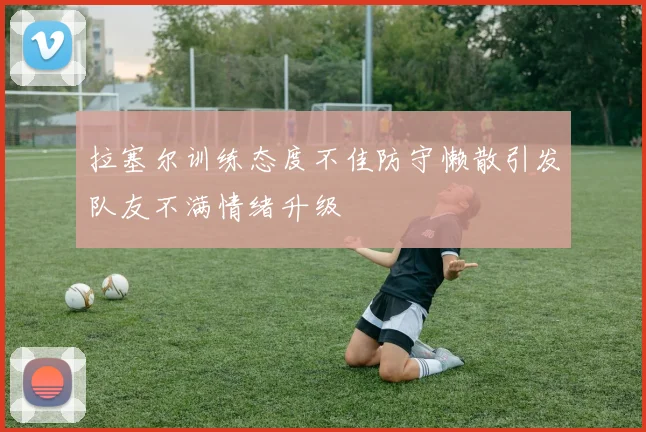 拉塞尔训练态度不佳防守懒散引发队友不满情绪升级