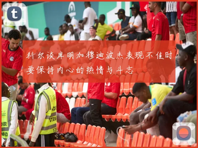 科尔谈库明加穆迪波杰表现不佳时要保持内心的热情与斗志