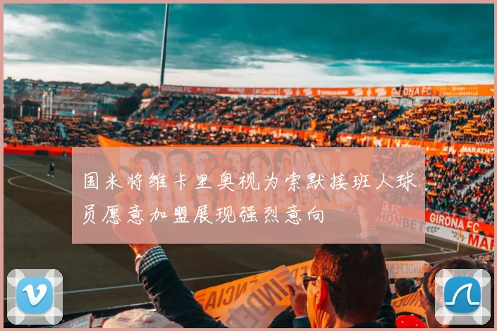 国米将维卡里奥视为索默接班人球员愿意加盟展现强烈意向