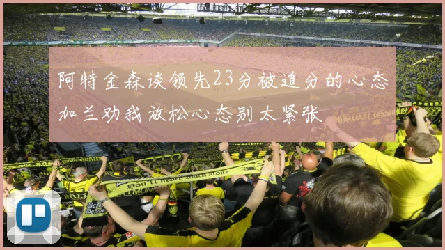 阿特金森谈领先23分被追分的心态加兰劝我放松心态别太紧张