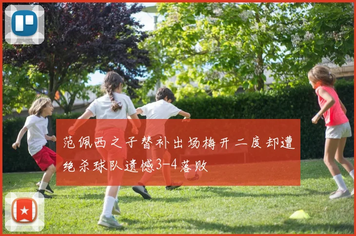 范佩西之子替补出场梅开二度却遭绝杀球队遗憾3-4落败