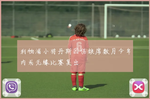利物浦小将丹斯因伤缺席数月今年内或无缘比赛复出