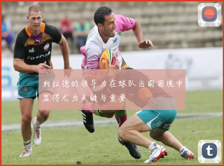 利拉德的领导力在球队当前困境中显得尤为关键与重要