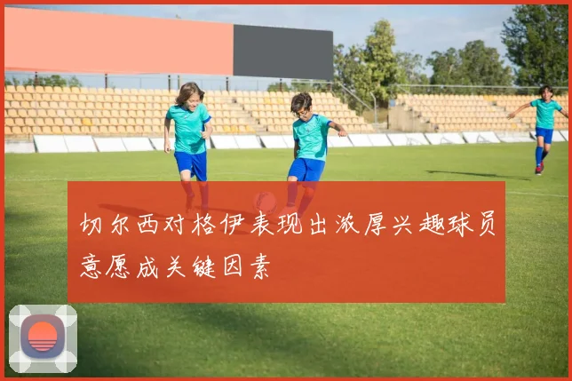 切尔西对格伊表现出浓厚兴趣球员意愿成关键因素