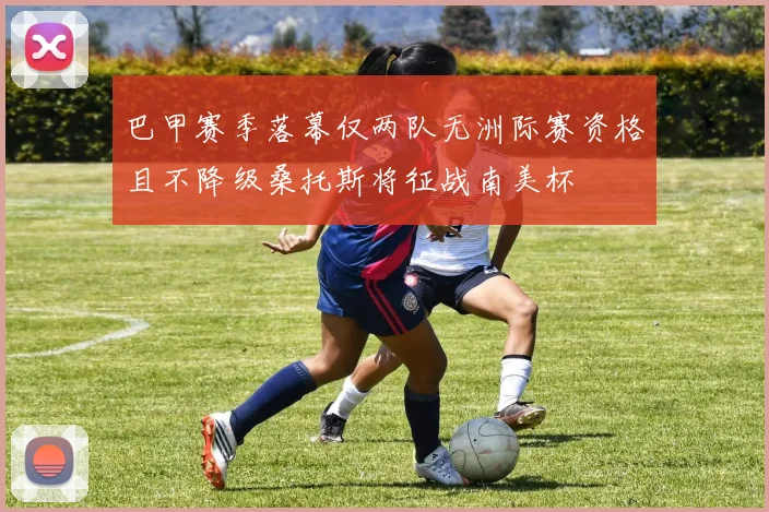 巴甲赛季落幕仅两队无洲际赛资格且不降级桑托斯将征战南美杯