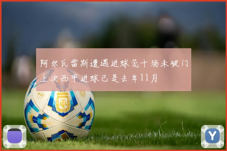 阿尔瓦雷斯遭遇进球荒十场未破门上次西甲进球已是去年11月