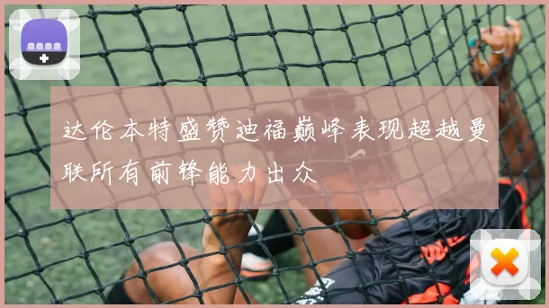 达伦本特盛赞迪福巅峰表现超越曼联所有前锋能力出众
