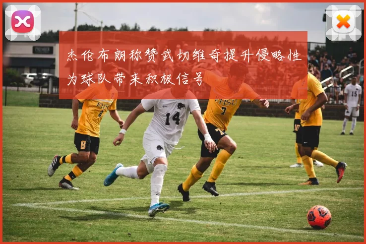 杰伦布朗称赞武切维奇提升侵略性为球队带来积极信号