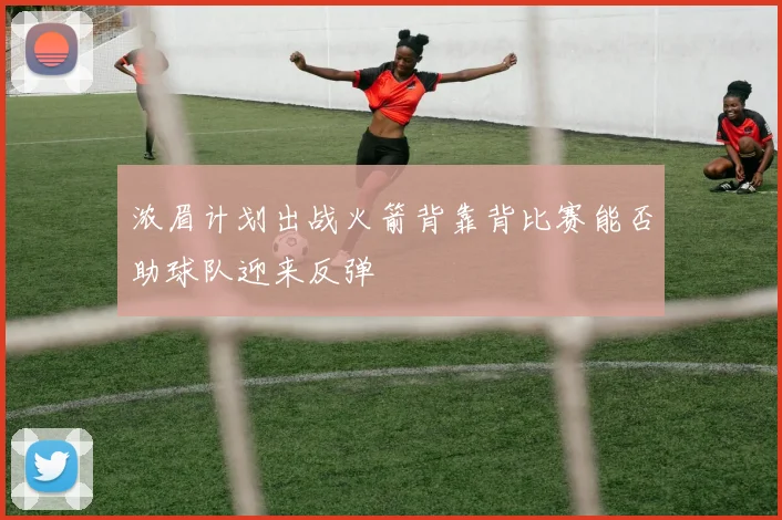 浓眉计划出战火箭背靠背比赛能否助球队迎来反弹