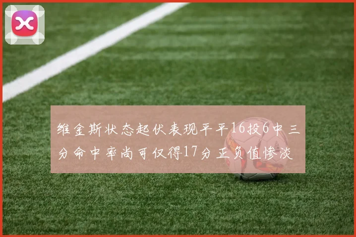 维金斯状态起伏表现平平16投6中三分命中率尚可仅得17分正负值惨淡12