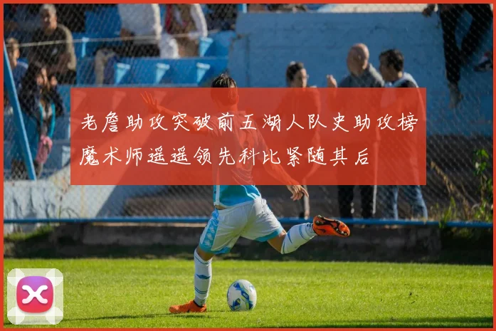 老詹助攻突破前五湖人队史助攻榜魔术师遥遥领先科比紧随其后