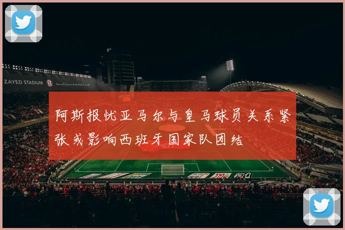 阿斯报忧亚马尔与皇马球员关系紧张或影响西班牙国家队团结