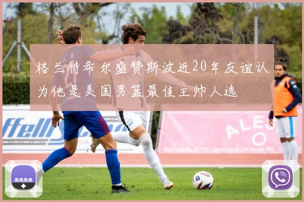 格兰特希尔盛赞斯波近20年友谊认为他是美国男篮最佳主帅人选