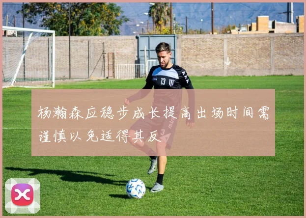 杨瀚森应稳步成长提高出场时间需谨慎以免适得其反