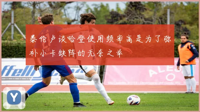 泰伦卢谈哈登使用频率高是为了弥补小卡缺阵的无奈之举